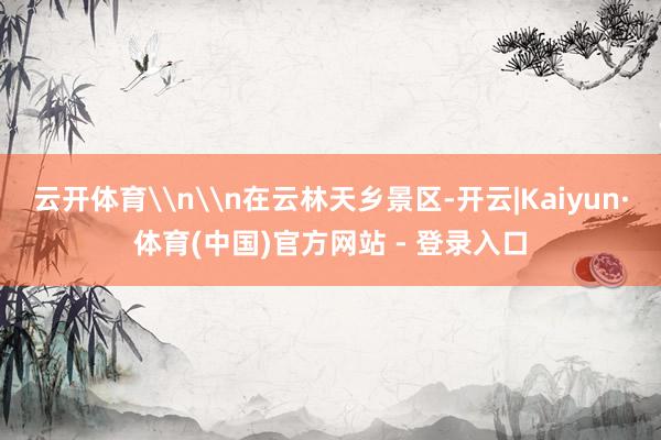 云开体育\n\n在云林天乡景区-开云|Kaiyun·体育(中国)官方网站 - 登录入口