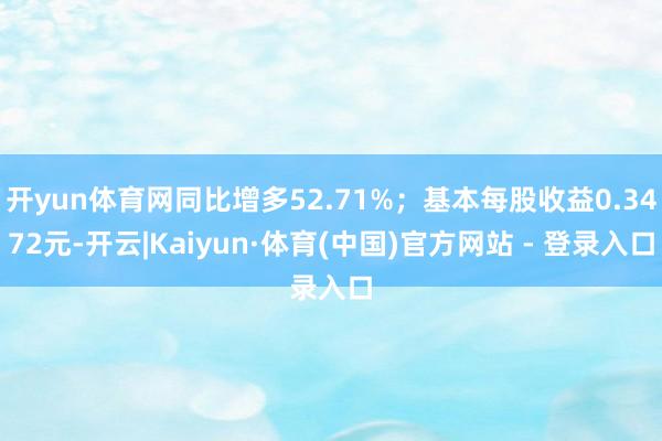 开yun体育网同比增多52.71%；基本每股收益0.3472元-开云|Kaiyun·体育(中国)官方网站 - 登录入口