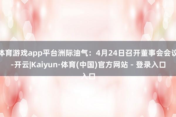 体育游戏app平台洲际油气:4月24日召开董事会会议-开云|Kaiyun·体育(中国)官方网站 - 登录入口