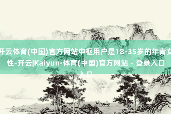 开云体育(中国)官方网站中枢用户是18-35岁的年青女性-开云|Kaiyun·体育(中国)官方网站 - 登录入口