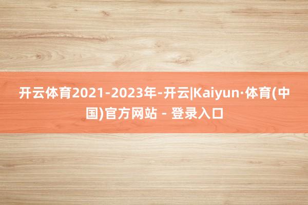 开云体育2021-2023年-开云|Kaiyun·体育(中国)官方网站 - 登录入口