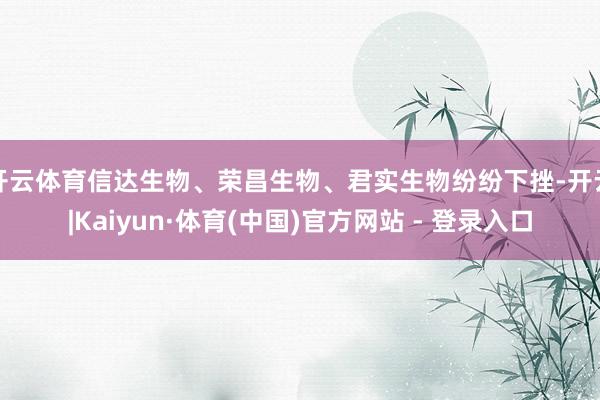 开云体育信达生物、荣昌生物、君实生物纷纷下挫-开云|Kaiyun·体育(中国)官方网站 - 登录入口