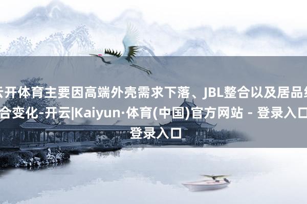 云开体育主要因高端外壳需求下落、JBL整合以及居品组合变化-开云|Kaiyun·体育(中国)官方网站 - 登录入口