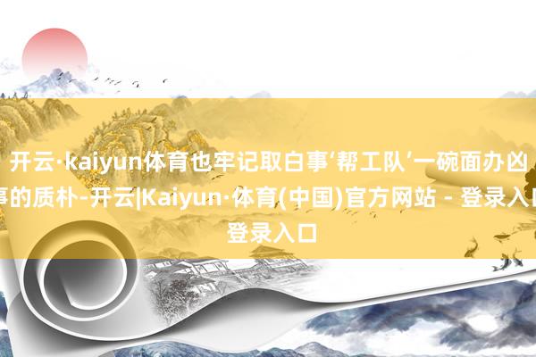 开云·kaiyun体育也牢记取白事‘帮工队’一碗面办凶事的质朴-开云|Kaiyun·体育(中国)官方网站 - 登录入口