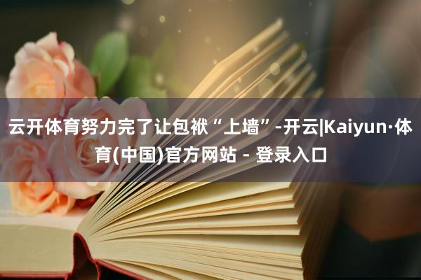 云开体育努力完了让包袱“上墙”-开云|Kaiyun·体育(中国)官方网站 - 登录入口