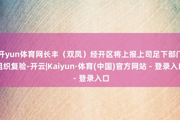 开yun体育网长丰(双凤)经开区将上报上司足下部门组织复验-开云|Kaiyun·体育(中国)官方网站 - 登录入口