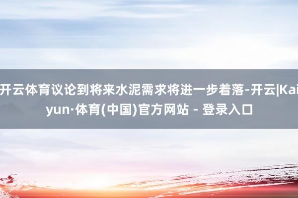 开云体育议论到将来水泥需求将进一步着落-开云|Kaiyun·体育(中国)官方网站 - 登录入口