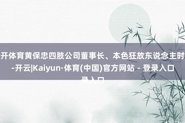 云开体育黄保忠四肢公司董事长、本色狂放东说念主时候-开云|Kaiyun·体育(中国)官方网站 - 登录入口