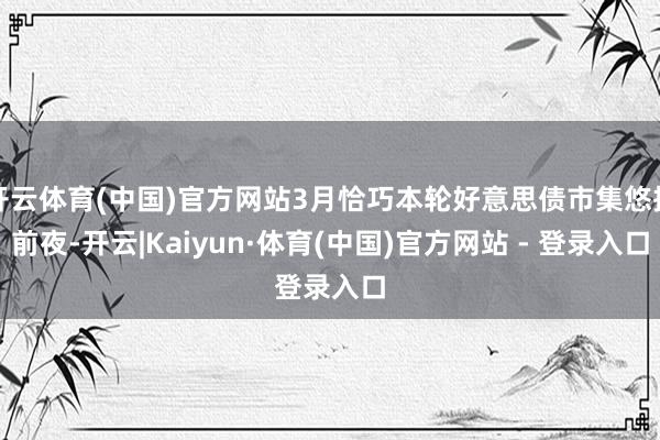 开云体育(中国)官方网站3月恰巧本轮好意思债市集悠扬前夜-开云|Kaiyun·体育(中国)官方网站 - 登录入口