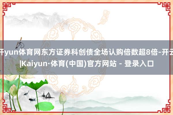 开yun体育网东方证券科创债全场认购倍数超8倍-开云|Kaiyun·体育(中国)官方网站 - 登录入口