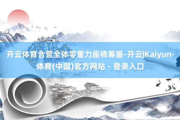 开云体育合营全体零重力座椅筹画-开云|Kaiyun·体育(中国)官方网站 - 登录入口