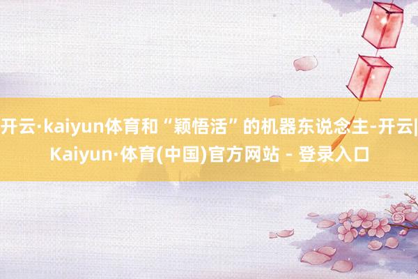 开云·kaiyun体育和“颖悟活”的机器东说念主-开云|Kaiyun·体育(中国)官方网站 - 登录入口