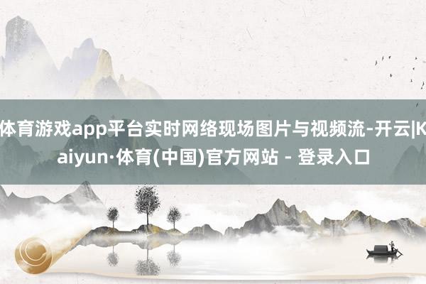 体育游戏app平台实时网络现场图片与视频流-开云|Kaiyun·体育(中国)官方网站 - 登录入口