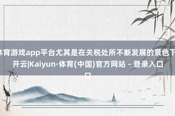 体育游戏app平台尤其是在关税处所不断发展的景色下-开云|Kaiyun·体育(中国)官方网站 - 登录入口