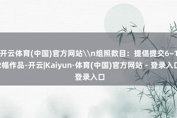 开云体育(中国)官方网站\n组照数目：提倡提交6~12幅作品-开云|Kaiyun·体育(中国)官方网站 - 登录入口