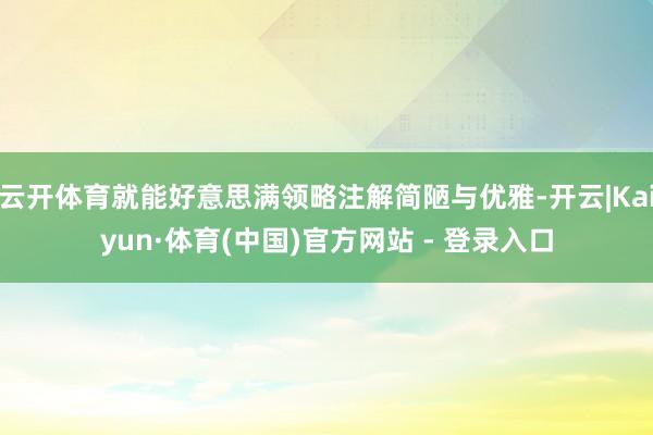 云开体育就能好意思满领略注解简陋与优雅-开云|Kaiyun·体育(中国)官方网站 - 登录入口