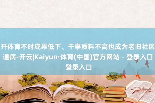 云开体育不时成果低下、干事质料不高也成为老旧社区的通病-开云|Kaiyun·体育(中国)官方网站 - 登录入口