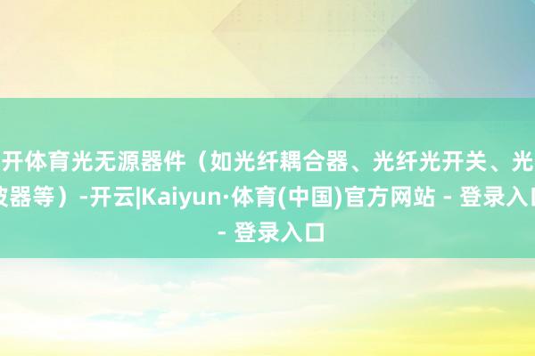 云开体育光无源器件(如光纤耦合器、光纤光开关、光分波器等)-开云|Kaiyun·体育(中国)官方网站 - 登录入口