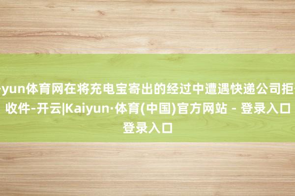 开yun体育网在将充电宝寄出的经过中遭遇快递公司拒却收件-开云|Kaiyun·体育(中国)官方网站 - 登录入口