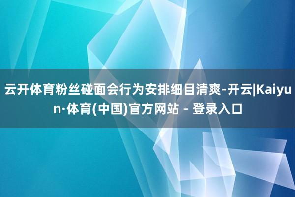 云开体育粉丝碰面会行为安排细目清爽-开云|Kaiyun·体育(中国)官方网站 - 登录入口