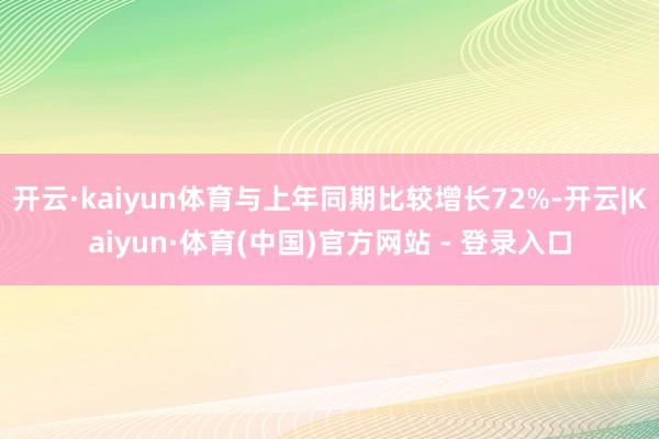 开云·kaiyun体育与上年同期比较增长72%-开云|Kaiyun·体育(中国)官方网站 - 登录入口