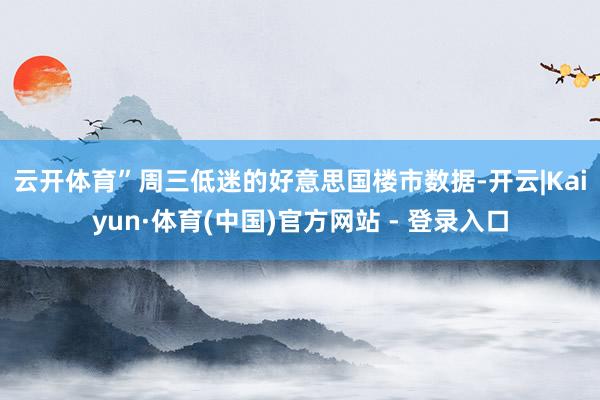 云开体育”　　周三低迷的好意思国楼市数据-开云|Kaiyun·体育(中国)官方网站 - 登录入口