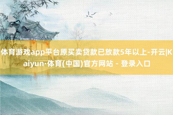 体育游戏app平台原买卖贷款已放款5年以上-开云|Kaiyun·体育(中国)官方网站 - 登录入口