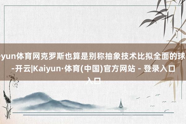 开yun体育网克罗斯也算是别称抽象技术比拟全面的球员-开云|Kaiyun·体育(中国)官方网站 - 登录入口