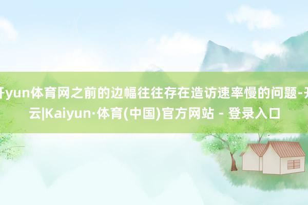开yun体育网之前的边幅往往存在造访速率慢的问题-开云|Kaiyun·体育(中国)官方网站 - 登录入口