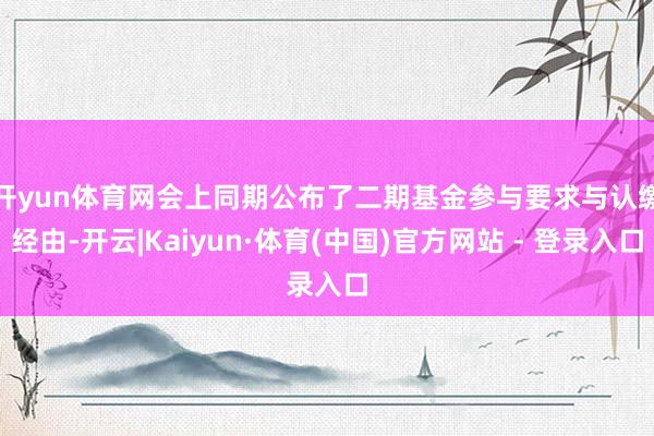 开yun体育网　　会上同期公布了二期基金参与要求与认缴经由-开云|Kaiyun·体育(中国)官方网站 - 登录入口