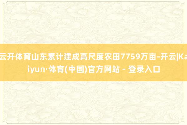 云开体育山东累计建成高尺度农田7759万亩-开云|Kaiyun·体育(中国)官方网站 - 登录入口
