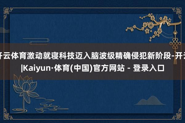 开云体育激动就寝科技迈入脑波级精确侵犯新阶段-开云|Kaiyun·体育(中国)官方网站 - 登录入口