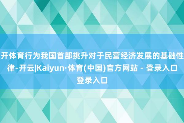 云开体育行为我国首部挑升对于民营经济发展的基础性法律-开云|Kaiyun·体育(中国)官方网站 - 登录入口