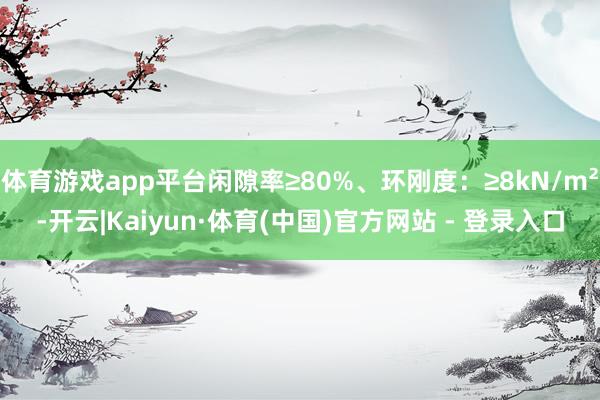 体育游戏app平台闲隙率≥80%、环刚度：≥8kN/m²-开云|Kaiyun·体育(中国)官方网站 - 登录入口