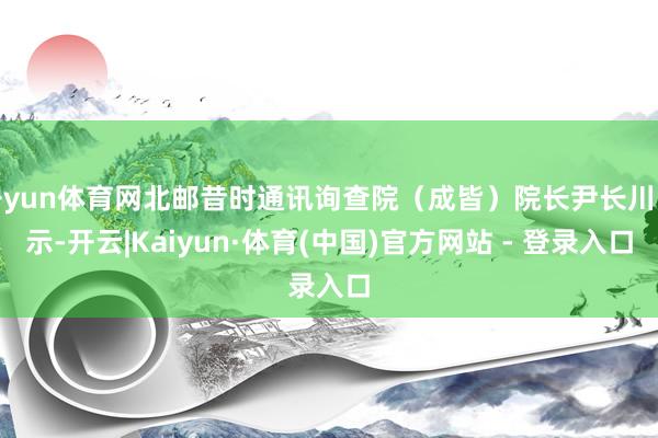 开yun体育网北邮昔时通讯询查院（成皆）院长尹长川暗示-开云|Kaiyun·体育(中国)官方网站 - 登录入口