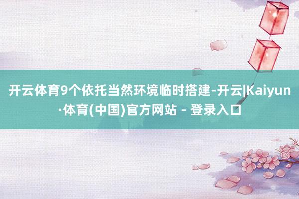 开云体育9个依托当然环境临时搭建-开云|Kaiyun·体育(中国)官方网站 - 登录入口