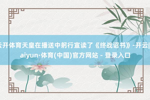 云开体育天皇在播送中躬行宣读了《终战诏书》-开云|Kaiyun·体育(中国)官方网站 - 登录入口