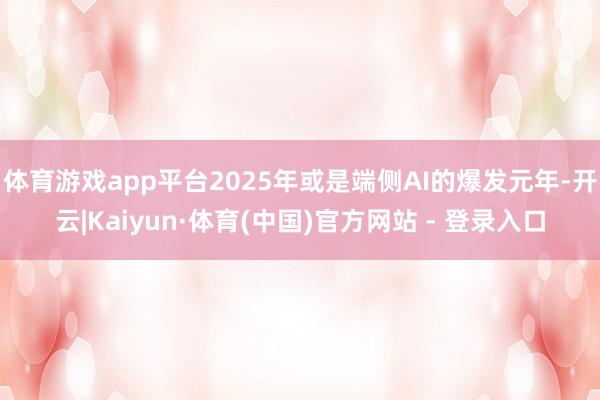体育游戏app平台2025年或是端侧AI的爆发元年-开云|Kaiyun·体育(中国)官方网站 - 登录入口