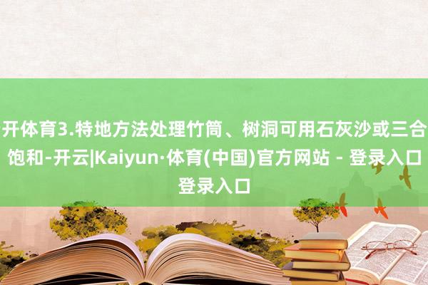 云开体育3.特地方法处理竹筒、树洞可用石灰沙或三合土饱和-开云|Kaiyun·体育(中国)官方网站 - 登录入口