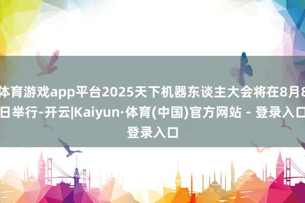 体育游戏app平台2025天下机器东谈主大会将在8月8日举行-开云|Kaiyun·体育(中国)官方网站 - 登录入口
