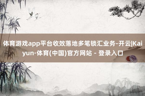 体育游戏app平台收效落地多笔锁汇业务-开云|Kaiyun·体育(中国)官方网站 - 登录入口