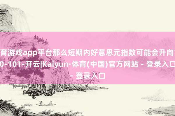 体育游戏app平台那么短期内好意思元指数可能会升向100-101-开云|Kaiyun·体育(中国)官方网站 - 登录入口