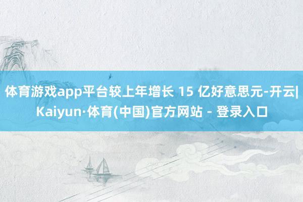 体育游戏app平台较上年增长 15 亿好意思元-开云|Kaiyun·体育(中国)官方网站 - 登录入口