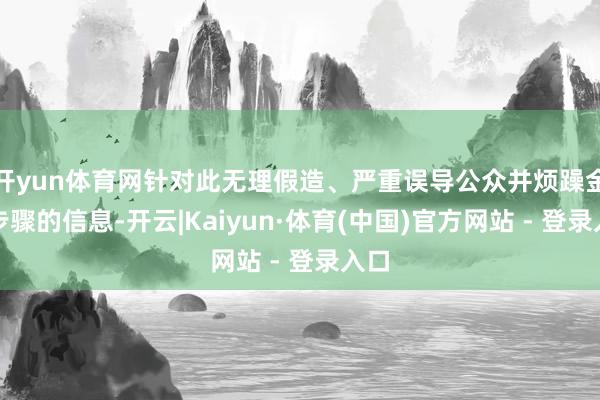 开yun体育网针对此无理假造、严重误导公众并烦躁金融步骤的信息-开云|Kaiyun·体育(中国)官方网站 - 登录入口