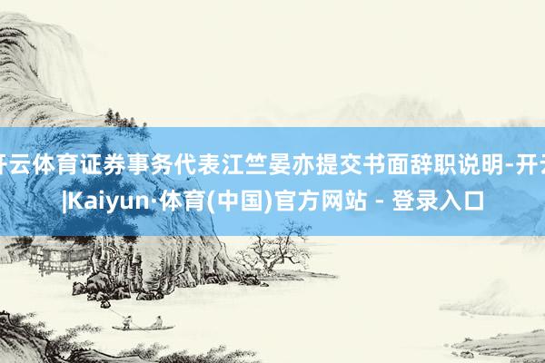 开云体育证券事务代表江竺晏亦提交书面辞职说明-开云|Kaiyun·体育(中国)官方网站 - 登录入口