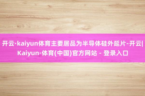 开云·kaiyun体育主要居品为半导体硅外延片-开云|Kaiyun·体育(中国)官方网站 - 登录入口