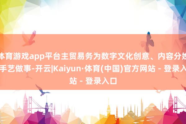 体育游戏app平台主贸易务为数字文化创意、内容分娩与手艺做事-开云|Kaiyun·体育(中国)官方网站 - 登录入口