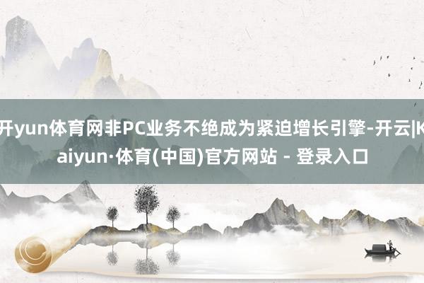 开yun体育网非PC业务不绝成为紧迫增长引擎-开云|Kaiyun·体育(中国)官方网站 - 登录入口