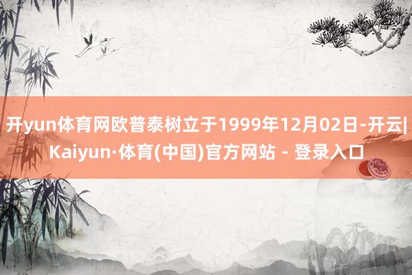 开yun体育网欧普泰树立于1999年12月02日-开云|Kaiyun·体育(中国)官方网站 - 登录入口