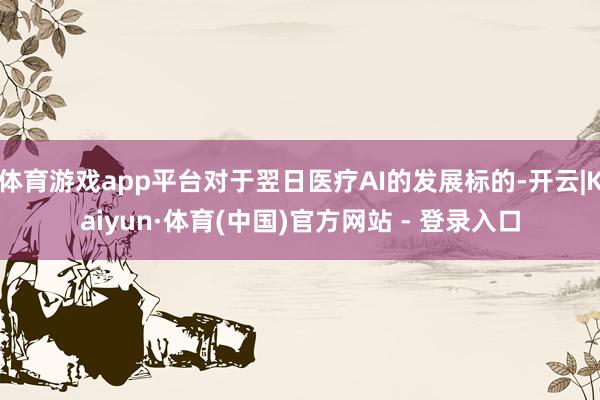 体育游戏app平台对于翌日医疗AI的发展标的-开云|Kaiyun·体育(中国)官方网站 - 登录入口